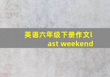 英语六年级下册作文last weekend